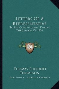 Cover image for Letters of a Representative: To His Constituents, During the Session of 1836