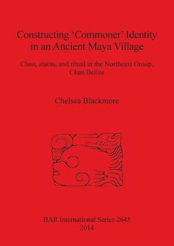 Cover image for Constructing 'Commoner' Identity in an Ancient Maya Village: Class, status, and ritual at the Northeast Group, Chan Belize