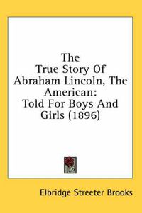 Cover image for The True Story of Abraham Lincoln, the American: Told for Boys and Girls (1896)
