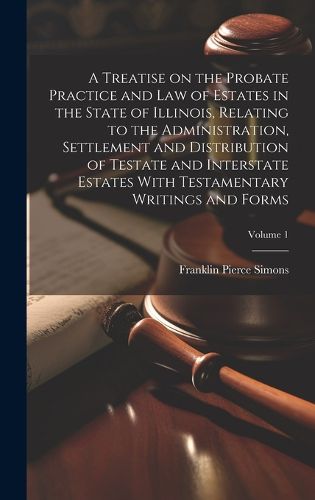 Cover image for A Treatise on the Probate Practice and Law of Estates in the State of Illinois, Relating to the Administration, Settlement and Distribution of Testate and Interstate Estates With Testamentary Writings and Forms; Volume 1