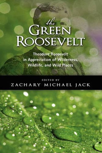 The Green Roosevelt: Theodore Roosevelt in Appreciation of Wilderness, Wildlife, and Wild Places