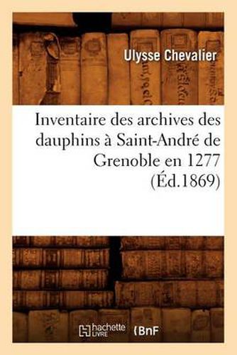 Inventaire Des Archives Des Dauphins A Saint-Andre de Grenoble En 1277 (Ed.1869)