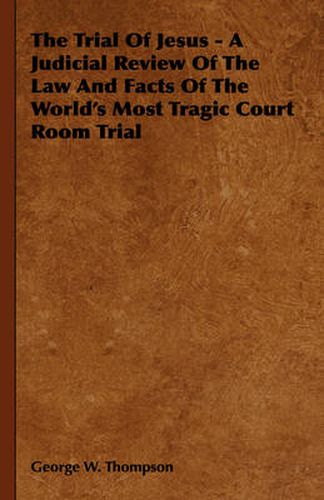 Cover image for The Trial of Jesus - A Judicial Review of the Law and Facts of the World's Most Tragic Court Room Trial