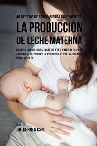 Cover image for 46 Recetas De Comidas Para Incrementar La Produccion De Leche Materna: Usando Los Mejores Ingredientes Naturales Para Ayudar a Su Cuerpo a Producir Leche Saludable Para Su Bebe