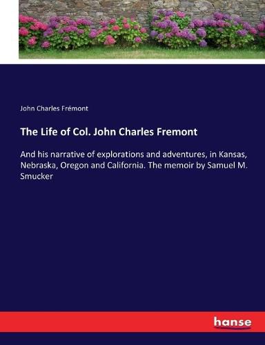 The Life of Col. John Charles Fremont: And his narrative of explorations and adventures, in Kansas, Nebraska, Oregon and California. The memoir by Samuel M. Smucker