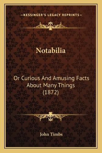 Cover image for Notabilia: Or Curious and Amusing Facts about Many Things (1872)