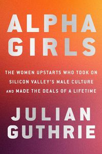 Cover image for Alpha Girls: The Women Upstarts Who Took On Silicon Valley's Male Culture and Made the Deals  of a Lifetime