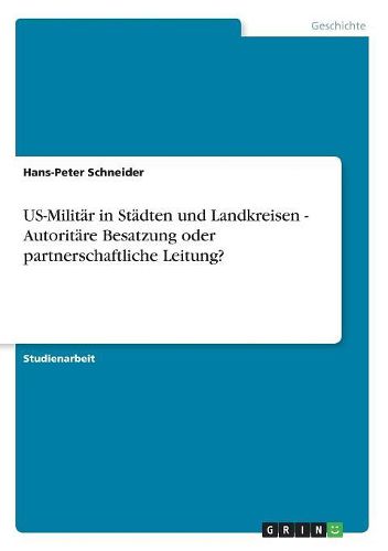 Us-Militar in Stadten Und Landkreisen - Autoritare Besatzung Oder Partnerschaftliche Leitung?