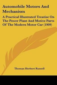 Cover image for Automobile Motors and Mechanism: A Practical Illustrated Treatise on the Power Plant and Motive Parts of the Modern Motor Car (1909)