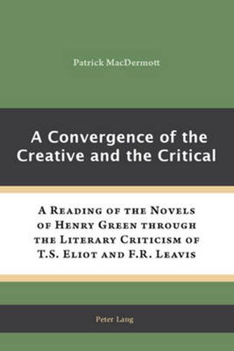 Cover image for A Convergence of the Creative and the Critical: A Reading of the Novels of Henry Green through the Literary Criticism of T.S. Eliot and F.R. Leavis