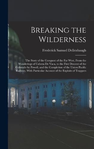 Breaking the Wilderness; The Story of the Conquest of the far West, From the Wanderings of Cabeza de Vaca, to the First Descent of the Colorado by Powell, and the Completion of the Union Pacific Railway, With Particular Account of the Exploits of Trappers