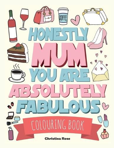 Cover image for Honestly Mum You Are Absolutely Fabulous Colouring Book: The Perfect Mother's Day Gift For Deserving Mums