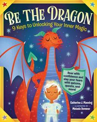 Cover image for Be the Dragon: 9 Keys to Unlocking Your Inner Magic: Roar with Confidence and Slay Your Fears with Quizzes, Quests, and More!