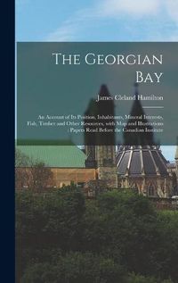 Cover image for The Georgian Bay [microform]: an Account of Its Position, Inhabitants, Mineral Interests, Fish, Timber and Other Resources, With Map and Illustrations: Papers Read Before the Canadian Institute