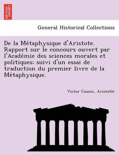 Cover image for de La Me Taphysique D'Aristote. Rapport Sur Le Concours Ouvert Par L'Acade Mie Des Sciences Morales Et Politiques; Suivi D'Un Essai de Traduction Du Premier Livre de La Me Taphysique.