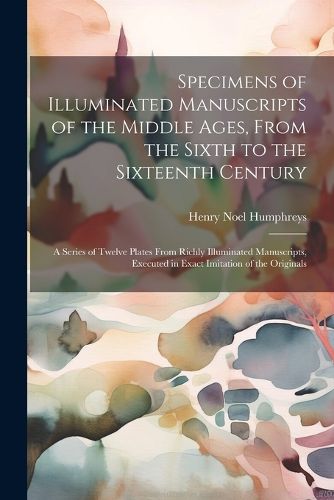 Specimens of Illuminated Manuscripts of the Middle Ages, From the Sixth to the Sixteenth Century