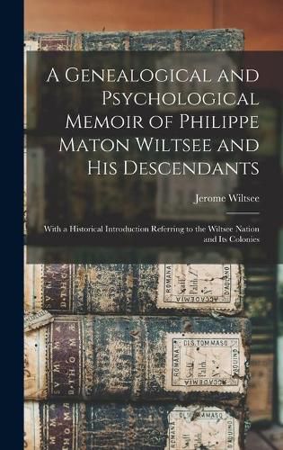 A Genealogical and Psychological Memoir of Philippe Maton Wiltsee and His Descendants: With a Historical Introduction Referring to the Wiltsee Nation and Its Colonies