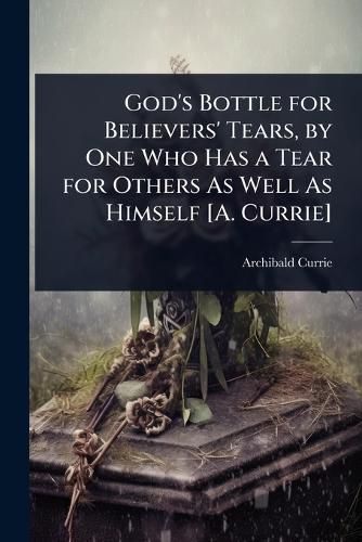 Cover image for God's Bottle for Believers' Tears, by One Who Has a Tear for Others As Well As Himself [A. Currie]