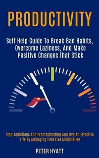 Cover image for Productivity: Self Help Guide to Break Bad Habits, Overcome Laziness, and Make Positive Changes That Stick (Stop Addictions and Procrastinating and Live an Effective Life by Managing Time Like Millionaires)