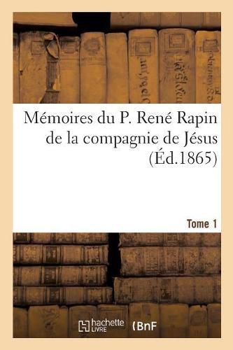 Cover image for Memoires Du P. Rene Rapin de la Compagnie de Jesus Sur l'Eglise Et La Societe. 1644-1669. Tome 1: La Cour, La Ville Et Le Jansenisme