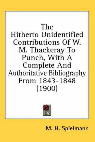 The Hitherto Unidentified Contributions of W. M. Thackeray to Punch, with a Complete and Authoritative Bibliography from 1843-1848 (1900)