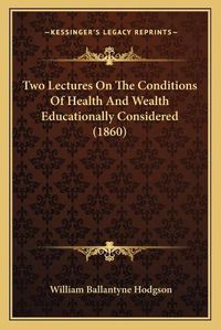 Cover image for Two Lectures on the Conditions of Health and Wealth Educationally Considered (1860)