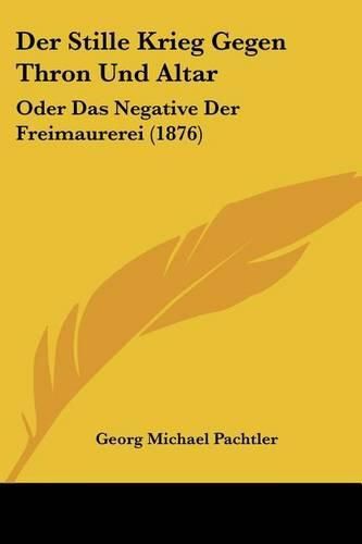 Der Stille Krieg Gegen Thron Und Altar: Oder Das Negative Der Freimaurerei (1876)