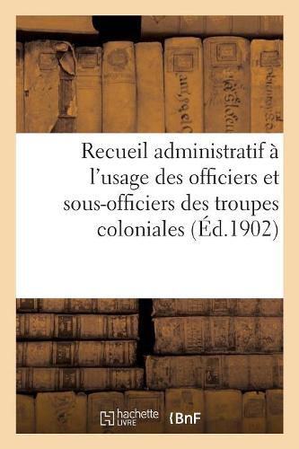 Cover image for Recueil Administratif A l'Usage Des Officiers Et Sous-Officiers Des Troupes Coloniales. 2e Edition