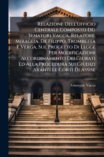 Cover image for Relazione Dell'ufficio Centrale Composto Dei Senatori Vacca, Relatore, Miraglia, de Filippo, Trombetta E Verga, Sul Progetto Di Legge Per Modificazioni All'ordinamento Dei Giurati Ed Alla Procedura Sui Giudizi Avanti Le Corti Di Assise
