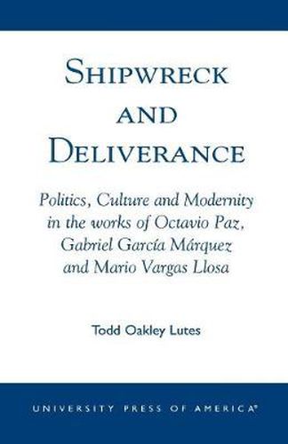 Shipwreck and Deliverance: Politics, Culture and Modernity in the works of Octavio Paz, Gabriel Garcia Marquez and Mario Vegas Llosa