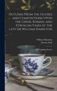 Cover image for Outlines From the Figures and Compositions Upon the Greek, Roman, and Etruscan Vases of the Late Sir William Hamilton