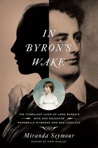 Cover image for In Byron's Wake: The Turbulent Lives of Lord Byron's Wife and Daughter: Annabella Milbanke and ADA Lovelace