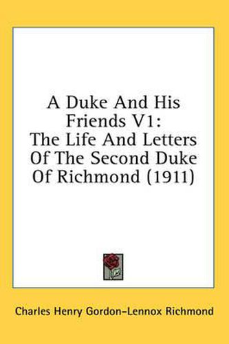 Cover image for A Duke and His Friends V1: The Life and Letters of the Second Duke of Richmond (1911)