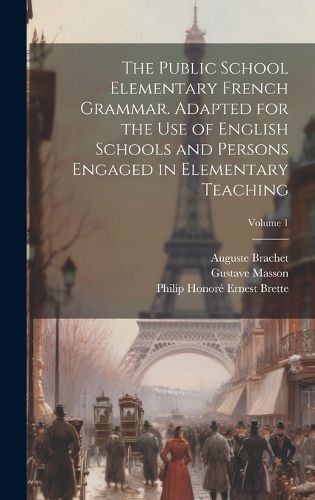 Cover image for The Public School Elementary French Grammar. Adapted for the use of English Schools and Persons Engaged in Elementary Teaching; Volume 1