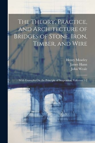 The Theory, Practice, and Architecture of Bridges of Stone, Iron, Timber, and Wire