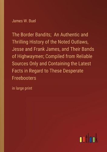 The Border Bandits; An Authentic and Thrilling History of the Noted Outlaws, Jesse and Frank James, and Their Bands of Highwaymen; Compiled from Reliable Sources Only and Containing the Latest Facts in Regard to These Desperate Freebooters