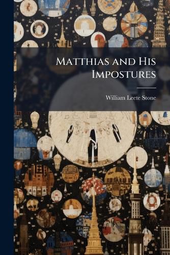 Cover image for Matthias and His Impostures: Or, the Progress of Fanaticism. Illustrated in the Extraordinary Case of Robert Matthews, and Some of His Forerunners and Disciples ...