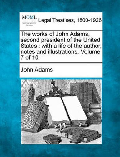 Cover image for The works of John Adams, second president of the United States: with a life of the author, notes and illustrations. Volume 7 of 10