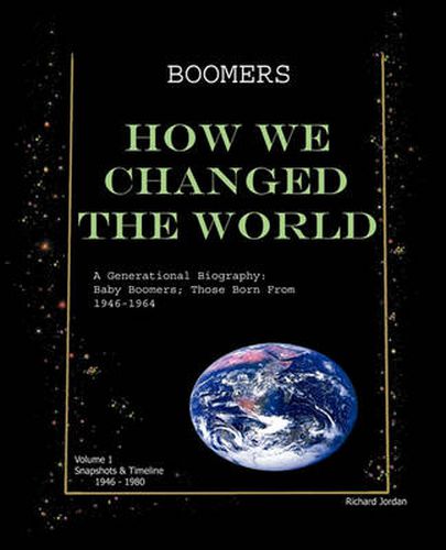 Boomers How We Changed the World Vol.1 1946-1980: A Generational Biography: Baby Boomers; Those Born from 1946-1964