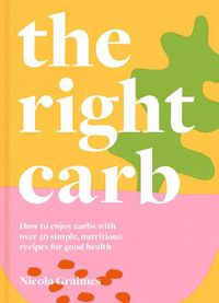 Cover image for The Right Carb: How to Enjoy Carbs with Over 50 Simple, Nutritious Recipes for Good Health