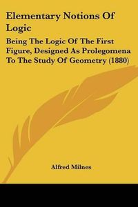 Cover image for Elementary Notions of Logic: Being the Logic of the First Figure, Designed as Prolegomena to the Study of Geometry (1880)