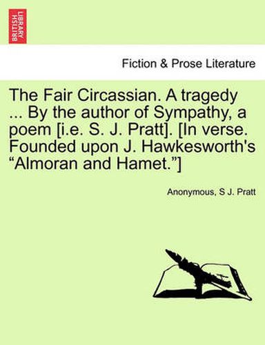 Cover image for The Fair Circassian. a Tragedy ... by the Author of Sympathy, a Poem [I.E. S. J. Pratt]. [In Verse. Founded Upon J. Hawkesworth's  Almoran and Hamet. ]