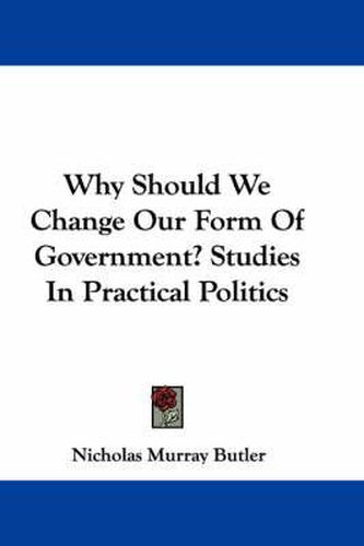 Cover image for Why Should We Change Our Form of Government? Studies in Practical Politics