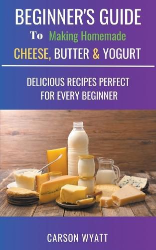 Cover image for Beginners Guide to Making Homemade Cheese, Butter & Yogurt: Delicious Recipes Perfect for Every Beginner!