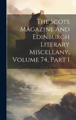 Cover image for The Scots Magazine And Edinburgh Literary Miscellany, Volume 74, Part 1