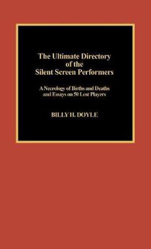 Cover image for The Ultimate Directory of Silent Screen Performers: A Necrology of Births and Deaths and Essays on 50 Lost Players