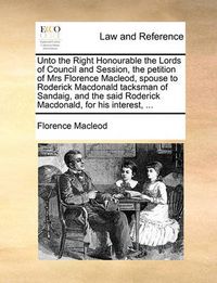 Cover image for Unto the Right Honourable the Lords of Council and Session, the Petition of Mrs Florence MacLeod, Spouse to Roderick MacDonald Tacksman of Sandaig, and the Said Roderick MacDonald, for His Interest, ...