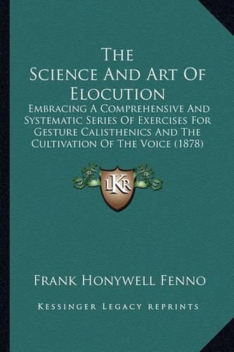 Cover image for The Science and Art of Elocution: Embracing a Comprehensive and Systematic Series of Exercises for Gesture Calisthenics and the Cultivation of the Voice (1878)