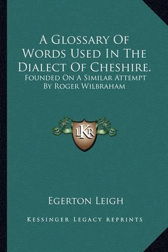 A Glossary of Words Used in the Dialect of Cheshire.: Founded on a Similar Attempt by Roger Wilbraham