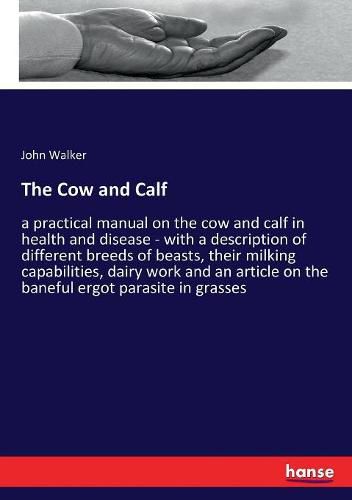 Cover image for The Cow and Calf: a practical manual on the cow and calf in health and disease - with a description of different breeds of beasts, their milking capabilities, dairy work and an article on the baneful ergot parasite in grasses